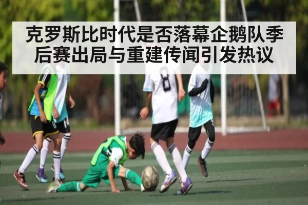 克罗斯比时代是否落幕企鹅队季后赛出局与重建传闻引发热议