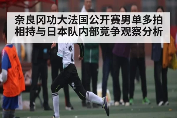 奈良冈功大法国公开赛男单多拍相持与日本队内部竞争观察分析